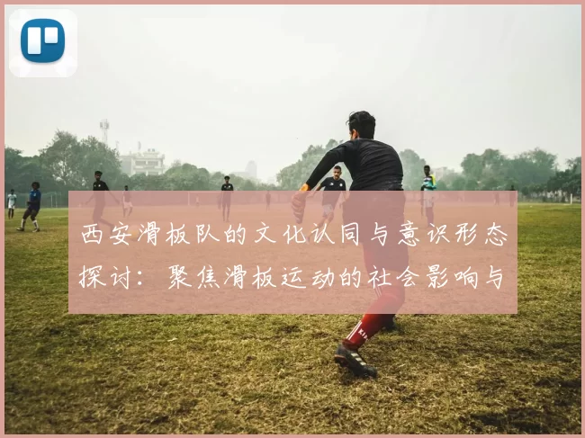 西安滑板队的文化认同与意识形态探讨：聚焦滑板运动的社会影响与发展
