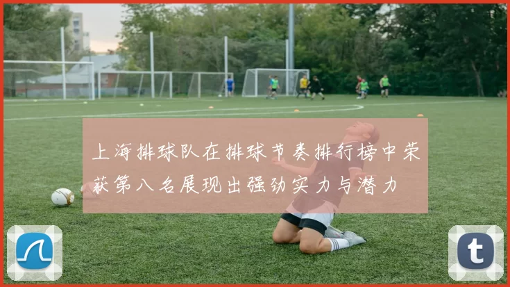 上海排球队在排球节奏排行榜中荣获第八名展现出强劲实力与潜力