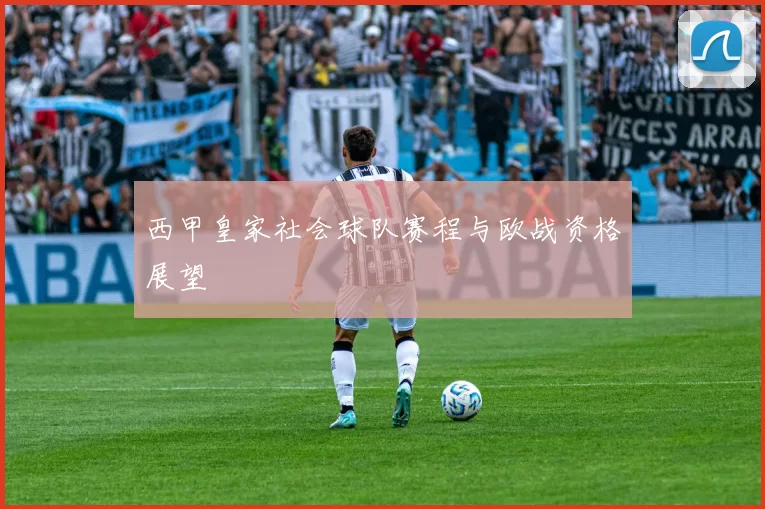 西甲皇家社会球队赛程与欧战资格展望