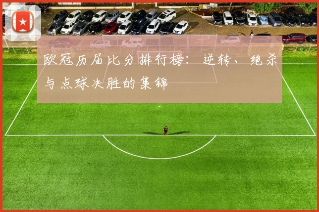 欧冠历届比分排行榜：逆转、绝杀与点球决胜的集锦