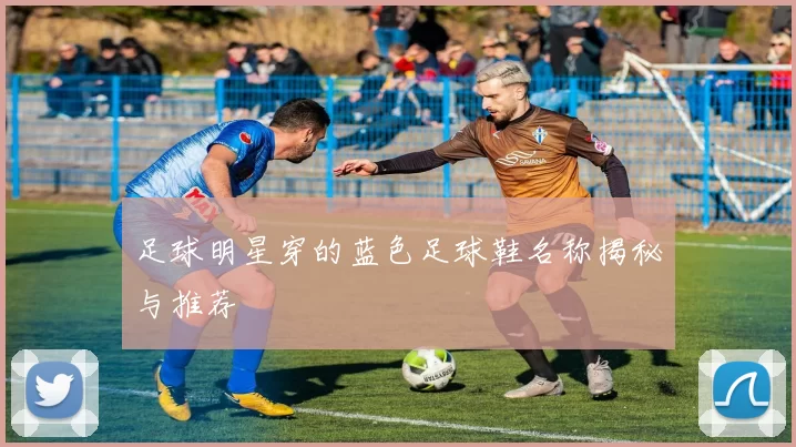 足球明星穿的蓝色足球鞋名称揭秘与推荐