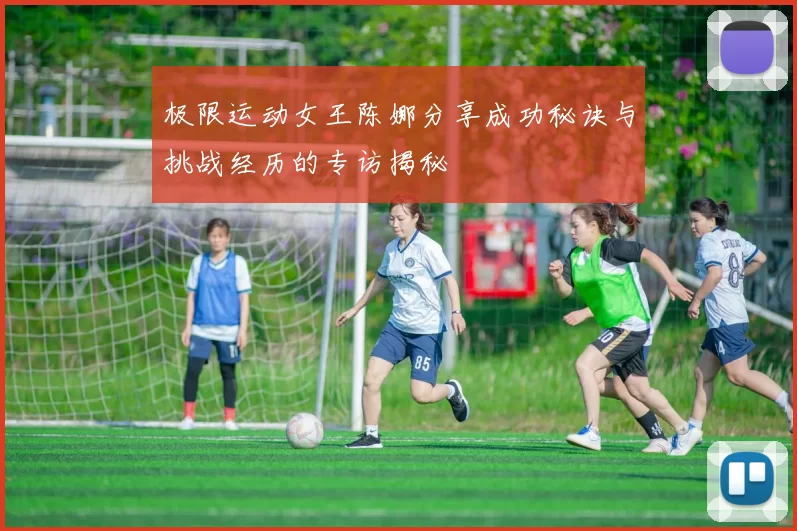 极限运动女王陈娜分享成功秘诀与挑战经历的专访揭秘