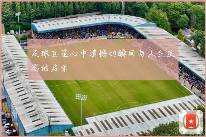 足球巨星心中遗憾的瞬间与人生反思的启示