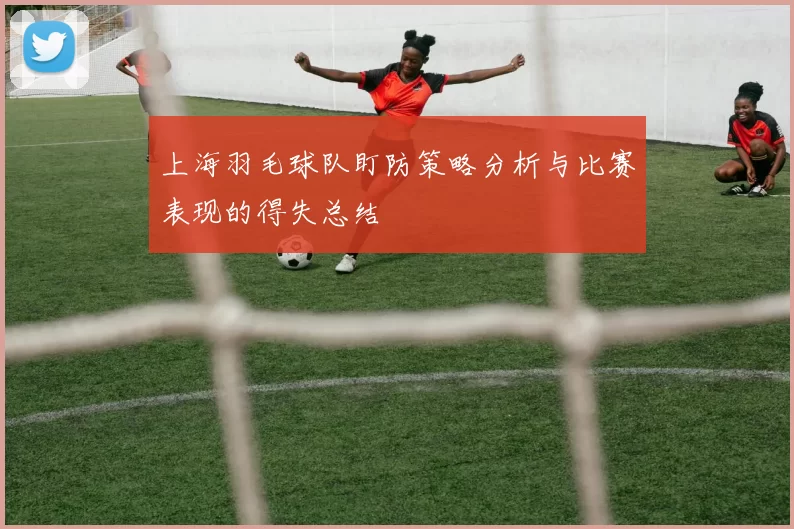 上海羽毛球队盯防策略分析与比赛表现的得失总结