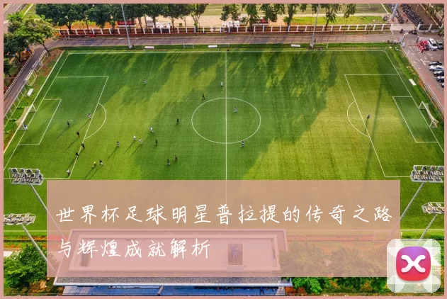 世界杯足球明星普拉提的传奇之路与辉煌成就解析