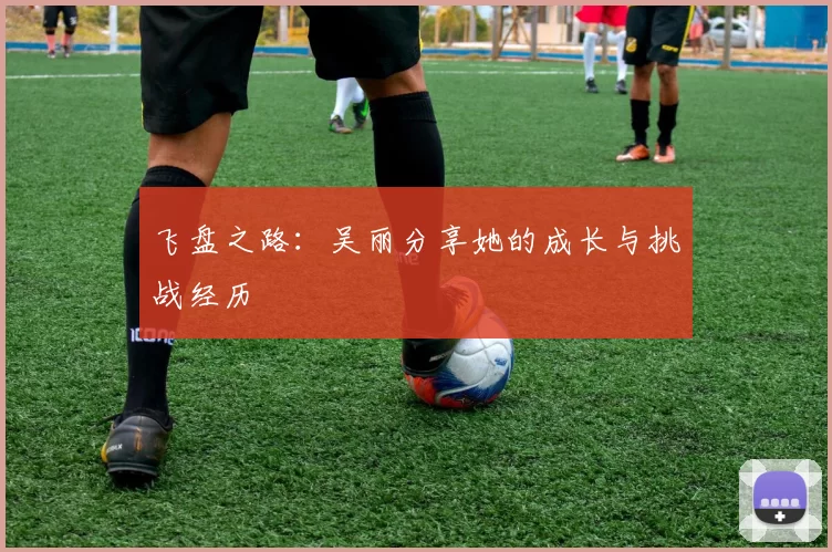 飞盘之路：吴丽分享她的成长与挑战经历