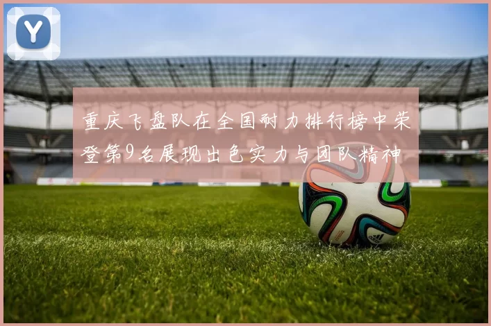 重庆飞盘队在全国耐力排行榜中荣登第9名展现出色实力与团队精神