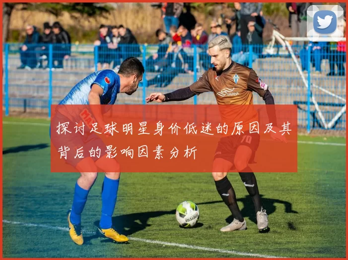 探讨足球明星身价低迷的原因及其背后的影响因素分析