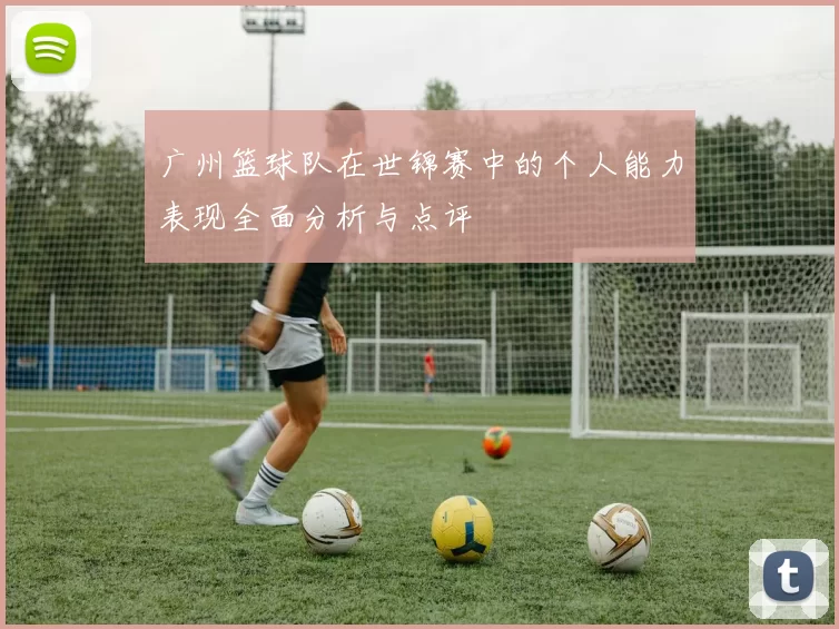 广州篮球队在世锦赛中的个人能力表现全面分析与点评