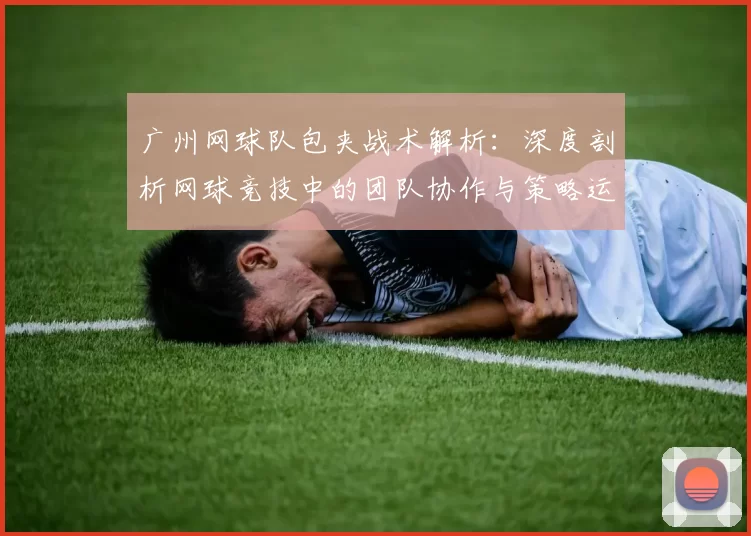 广州网球队包夹战术解析：深度剖析网球竞技中的团队协作与策略运用