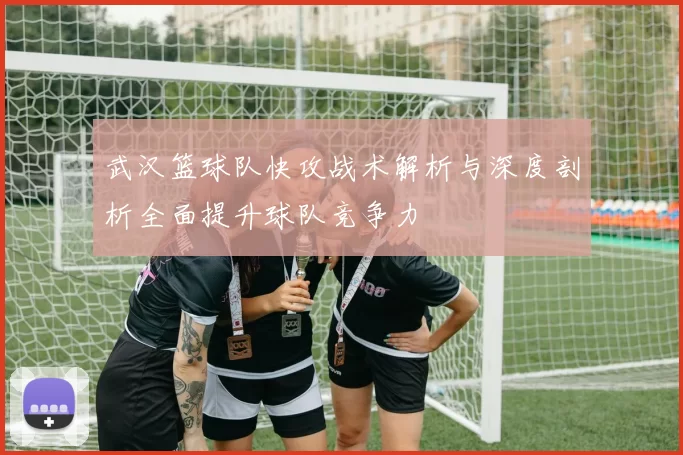 武汉篮球队快攻战术解析与深度剖析全面提升球队竞争力