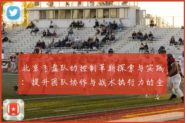 北京飞盘队的控制革新探索与实践：提升团队协作与战术执行力的全新路径