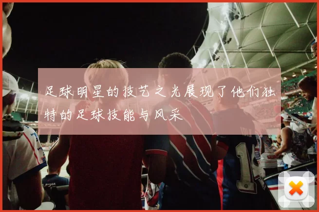 足球明星的技艺之光展现了他们独特的足球技能与风采