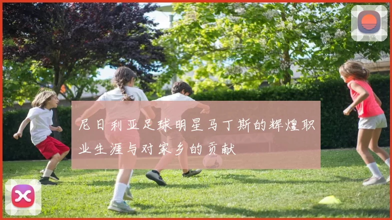 尼日利亚足球明星马丁斯的辉煌职业生涯与对家乡的贡献