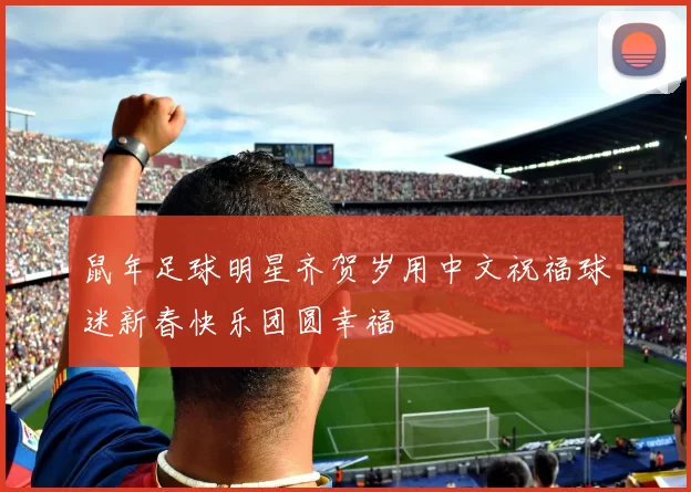 鼠年足球明星齐贺岁用中文祝福球迷新春快乐团圆幸福