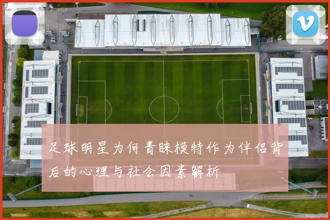 足球明星为何青睐模特作为伴侣背后的心理与社会因素解析