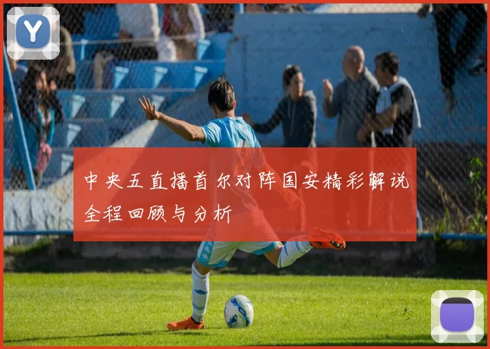 中央五直播首尔对阵国安精彩解说全程回顾与分析