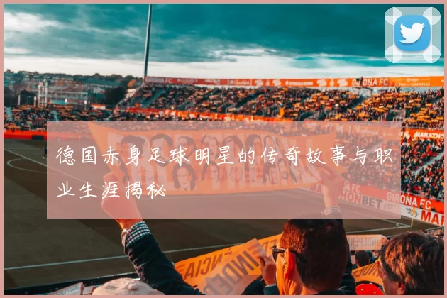 德国赤身足球明星的传奇故事与职业生涯揭秘