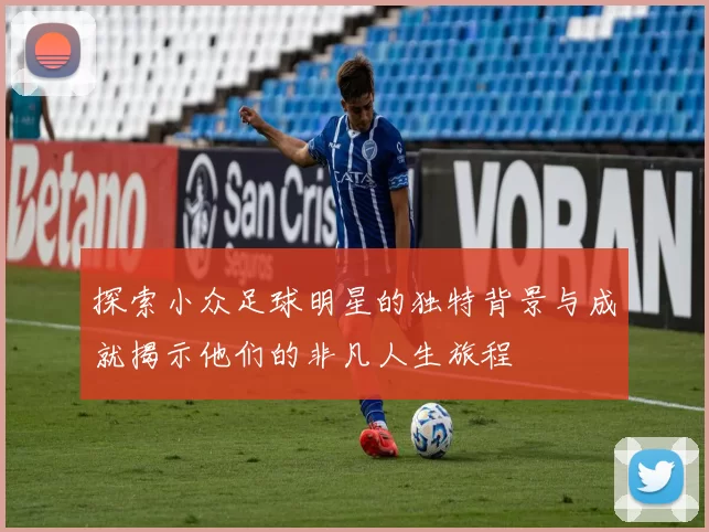 探索小众足球明星的独特背景与成就揭示他们的非凡人生旅程