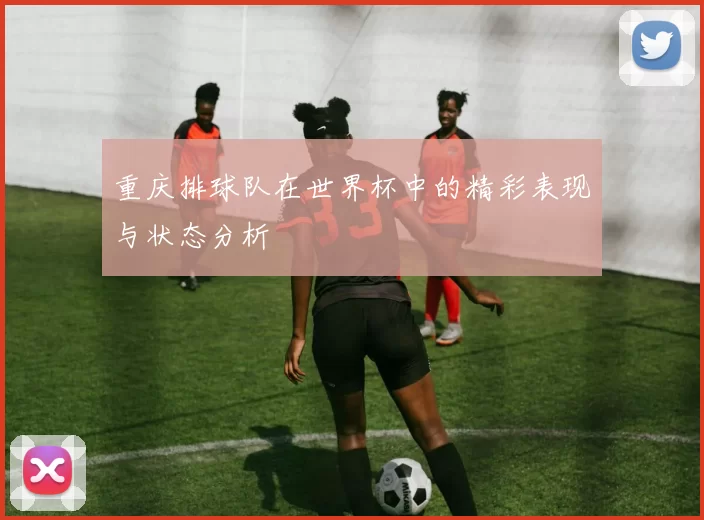 重庆排球队在世界杯中的精彩表现与状态分析