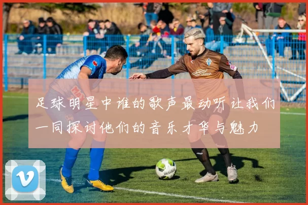 足球明星中谁的歌声最动听让我们一同探讨他们的音乐才华与魅力