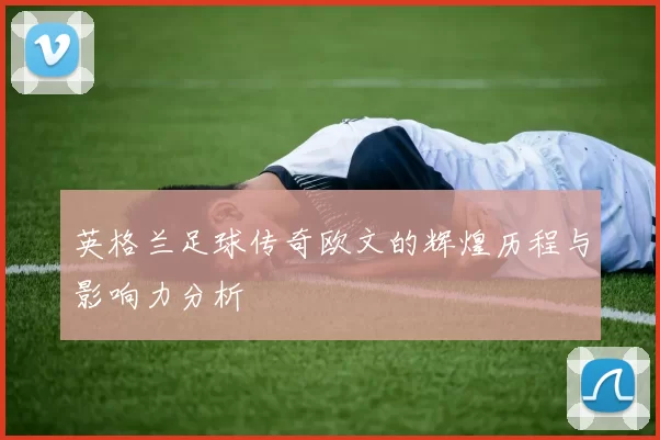 英格兰足球传奇欧文的辉煌历程与影响力分析