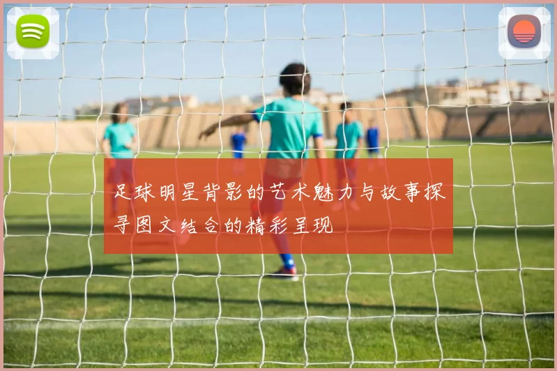 足球明星背影的艺术魅力与故事探寻图文结合的精彩呈现