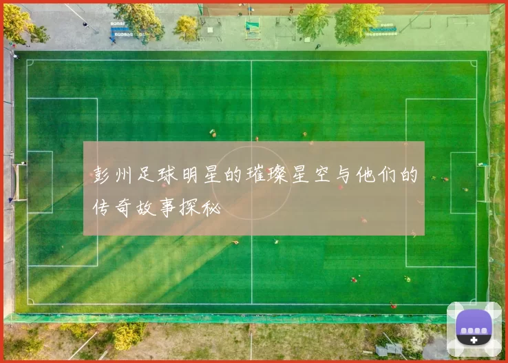 彭州足球明星的璀璨星空与他们的传奇故事探秘