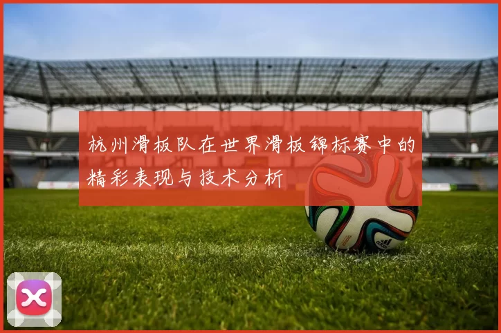 杭州滑板队在世界滑板锦标赛中的精彩表现与技术分析