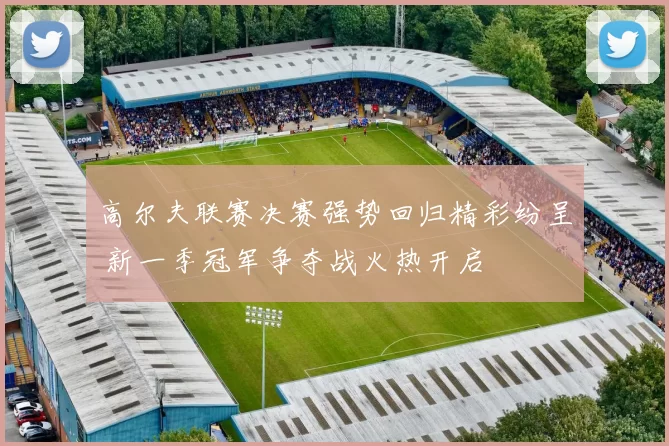 高尔夫联赛决赛强势回归精彩纷呈 新一季冠军争夺战火热开启