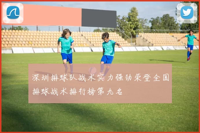 深圳排球队战术实力强劲荣登全国排球战术排行榜第九名