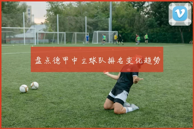 盘点德甲中立球队排名变化趋势