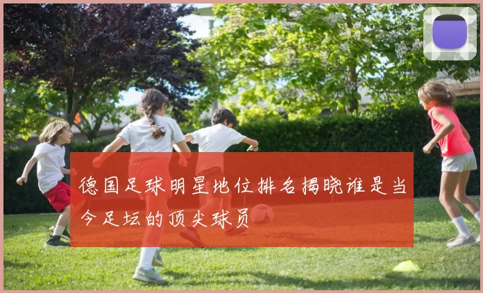 德国足球明星地位排名揭晓谁是当今足坛的顶尖球员