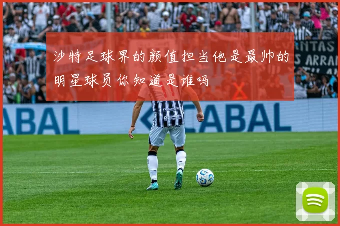沙特足球界的颜值担当他是最帅的明星球员你知道是谁吗