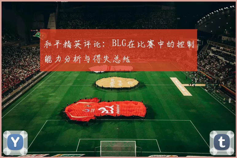 和平精英评论：BLG在比赛中的控制能力分析与得失总结