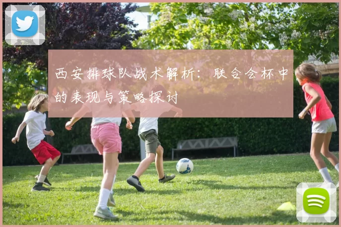 西安排球队战术解析：联合会杯中的表现与策略探讨