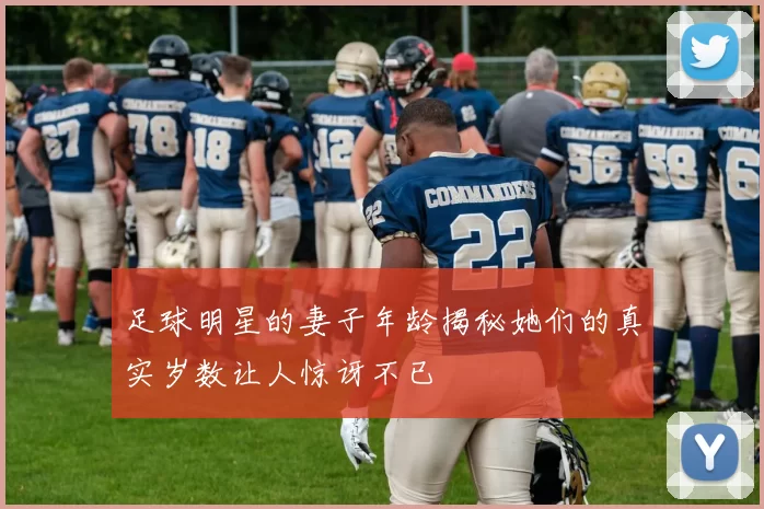 足球明星的妻子年龄揭秘她们的真实岁数让人惊讶不已