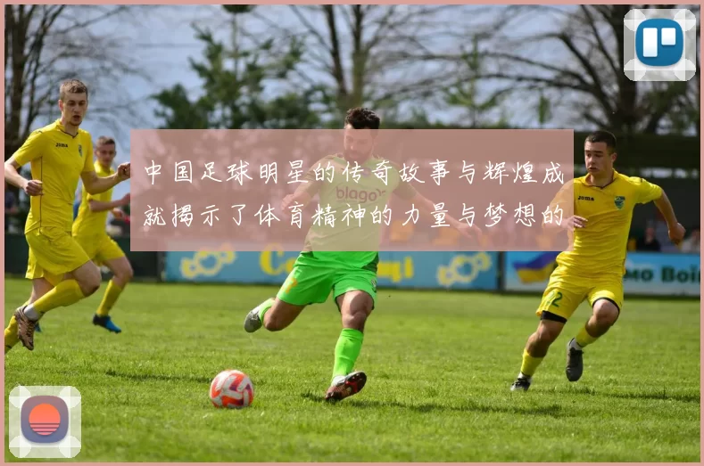 中国足球明星的传奇故事与辉煌成就揭示了体育精神的力量与梦想的追求