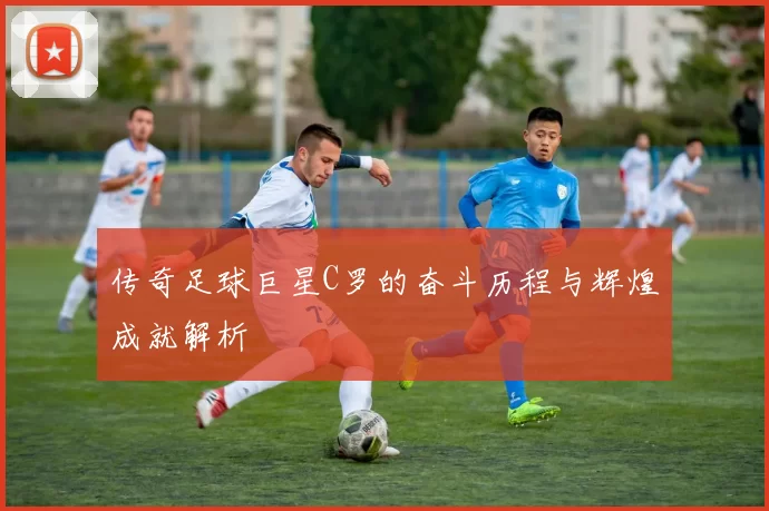 传奇足球巨星C罗的奋斗历程与辉煌成就解析