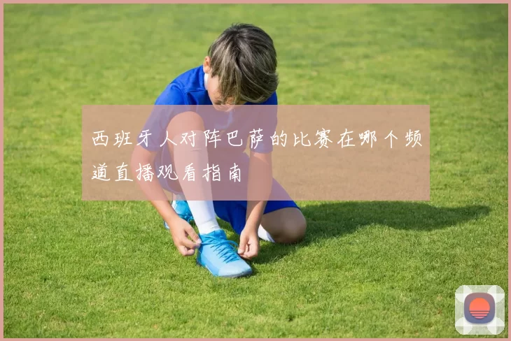 西班牙人对阵巴萨的比赛在哪个频道直播观看指南