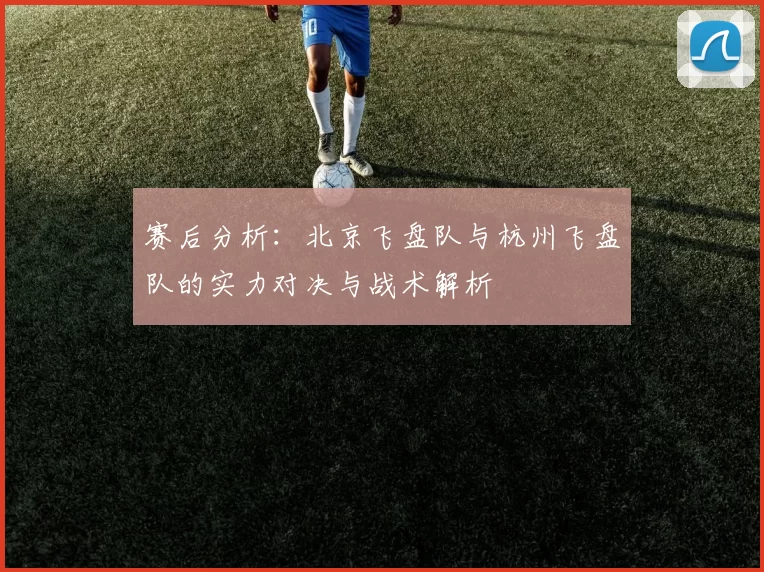 赛后分析：北京飞盘队与杭州飞盘队的实力对决与战术解析