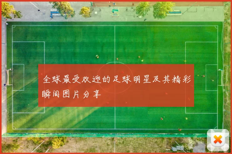 全球最受欢迎的足球明星及其精彩瞬间图片分享