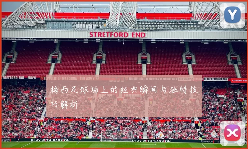 梅西足球场上的经典瞬间与独特技巧解析