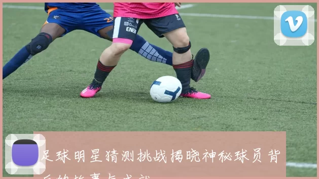足球明星猜测挑战揭晓神秘球员背后的故事与成就