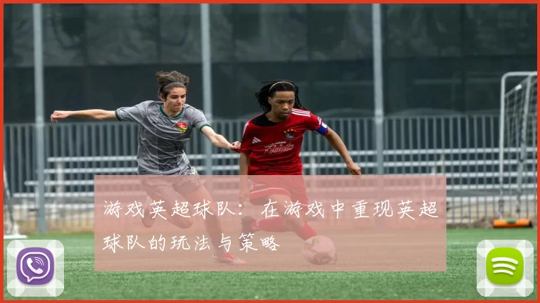 游戏英超球队：在游戏中重现英超球队的玩法与策略