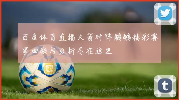 百度体育直播火箭对阵鹈鹕精彩赛事回顾与分析尽在这里