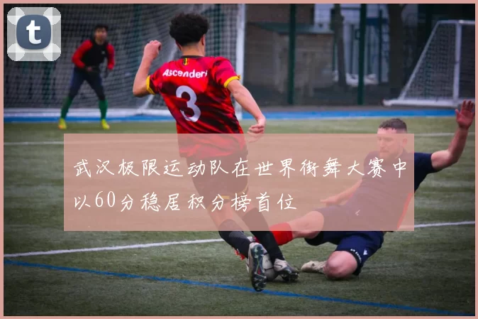 武汉极限运动队在世界街舞大赛中以60分稳居积分榜首位