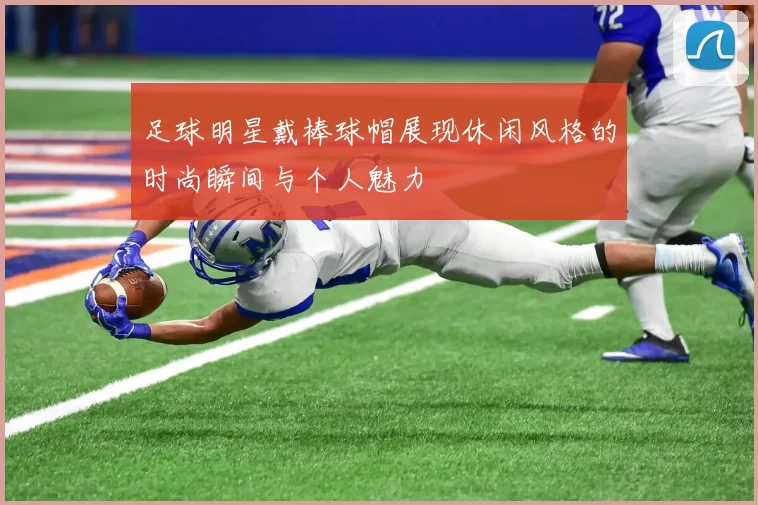 足球明星戴棒球帽展现休闲风格的时尚瞬间与个人魅力
