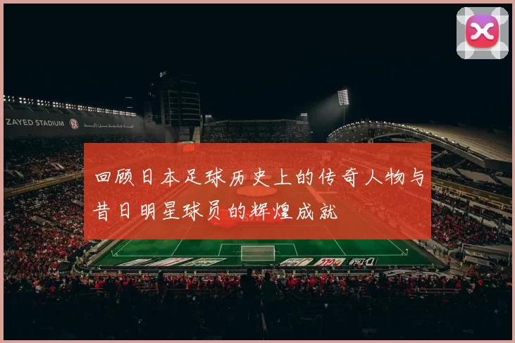 回顾日本足球历史上的传奇人物与昔日明星球员的辉煌成就