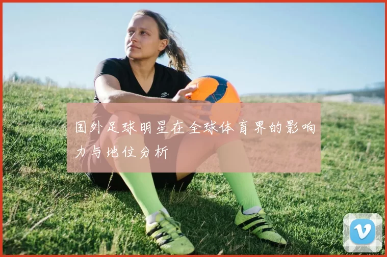 国外足球明星在全球体育界的影响力与地位分析